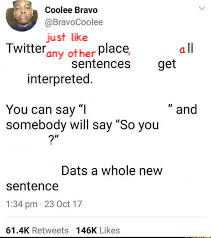 Very low-resolution JPEG screenshot of that memetic tweet that goes “Twitter the only where well articulated sentences still get misinterpreted.” etc except I've very obviously edited it by blanking out some words and adding others, so now it says ‘Twitter just like any other place, sentences get interpreted. You can say “I” and somebody will say “So you?” Dats a whole new sentence’